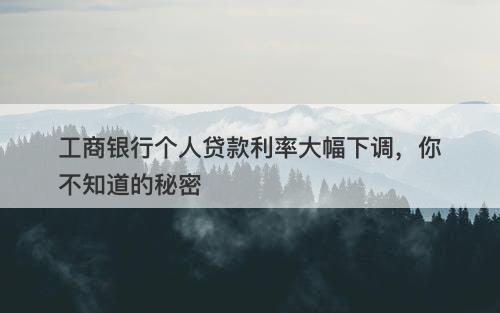 工商银行个人贷款利率大幅下调，你不知道的秘密