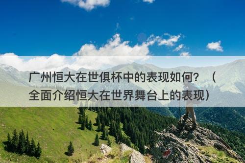 广州恒大在世俱杯中的表现如何？（全面介绍恒大在世界舞台上的表现）
