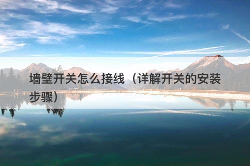 墙壁开关怎么接线（详解开关的安装步骤）