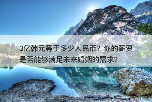 3亿韩元等于多少人民币？你的薪资是否能够满足未来婚姻的需求？