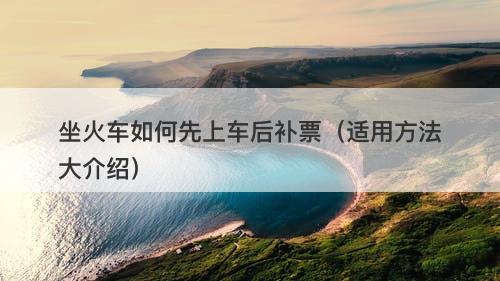 坐火车如何先上车后补票（适用方法大介绍）
