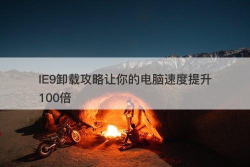 IE9卸载攻略让你的电脑速度提升100倍