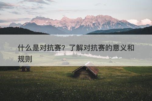 什么是对抗赛？了解对抗赛的意义和规则