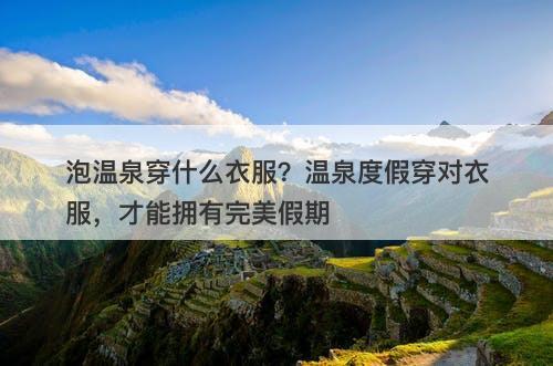 泡温泉穿什么衣服？温泉度假穿对衣服，才能拥有完美假期