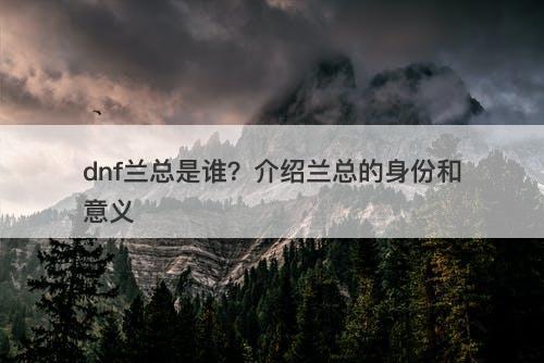 dnf兰总是谁？介绍兰总的身份和意义