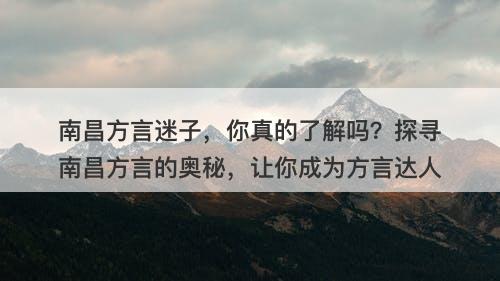 南昌方言迷子，你真的了解吗？探寻南昌方言的奥秘，让你成为方言达人
