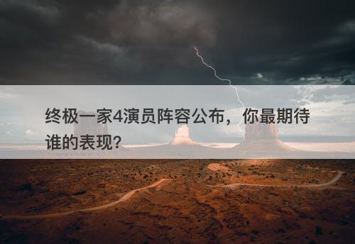 终极一家4演员阵容公布，你最期待谁的表现？