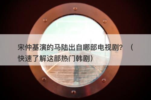 宋仲基演的马陆出自哪部电视剧？（快速了解这部热门韩剧）