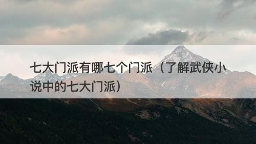七大门派有哪七个门派（了解武侠小说中的七大门派）