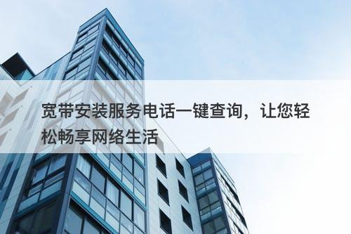 宽带安装服务电话一键查询，让您轻松畅享网络生活