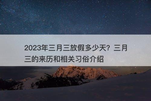 2023年三月三放假多少天？三月三的来历和相关习俗介绍