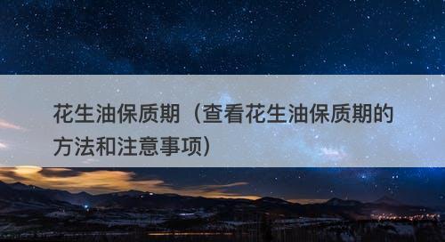 花生油保质期（查看花生油保质期的方法和注意事项）