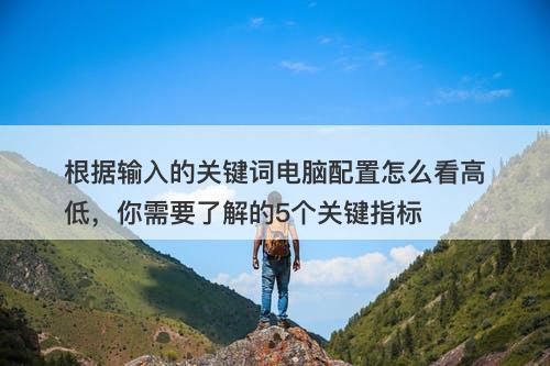 根据输入的关键词电脑配置怎么看高低，你需要了解的5个关键指标