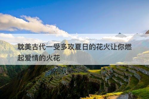 耽美古代一受多攻夏日的花火让你燃起爱情的火花
