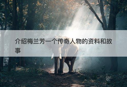 介绍梅兰芳一个传奇人物的资料和故事