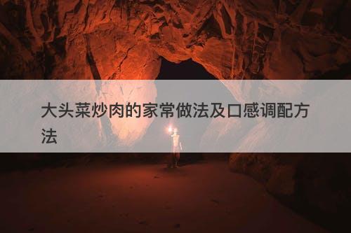 大头菜炒肉的家常做法及口感调配方法
