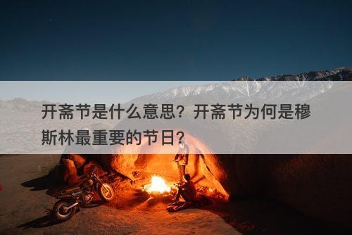 开斋节是什么意思？开斋节为何是穆斯林最重要的节日？