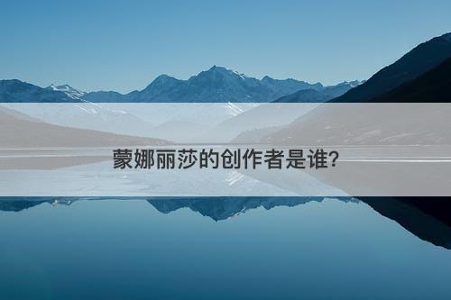蒙娜丽莎的创作者是谁？