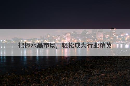 把握水晶市场，轻松成为行业精英