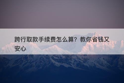 跨行取款手续费怎么算？教你省钱又安心