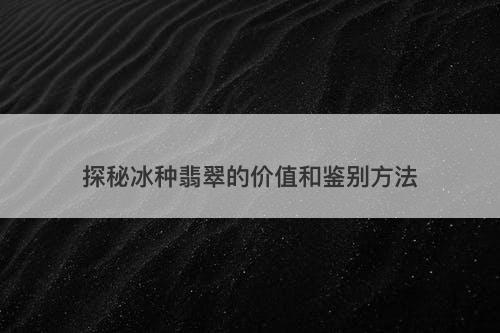 探秘冰种翡翠的价值和鉴别方法