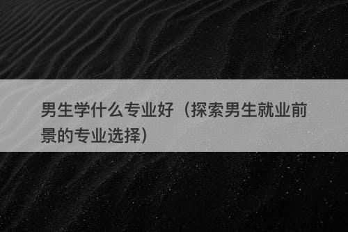 男生学什么专业好（探索男生就业前景的专业选择）