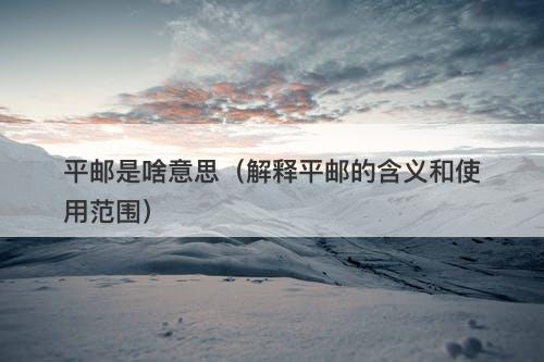 平邮是啥意思（解释平邮的含义和使用范围）