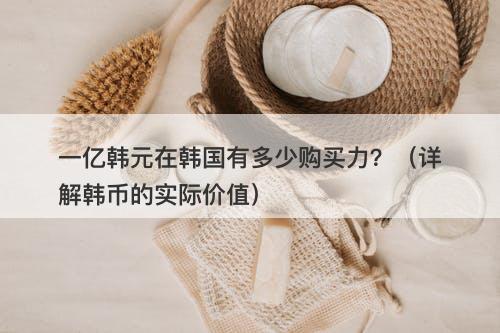 一亿韩元在韩国有多少购买力？（详解韩币的实际价值）