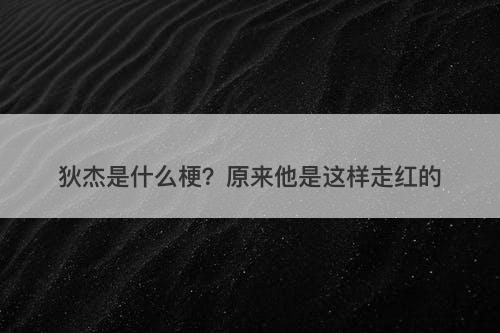狄杰是什么梗？原来他是这样走红的