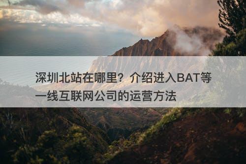深圳北站在哪里？介绍进入BAT等一线互联网公司的运营方法