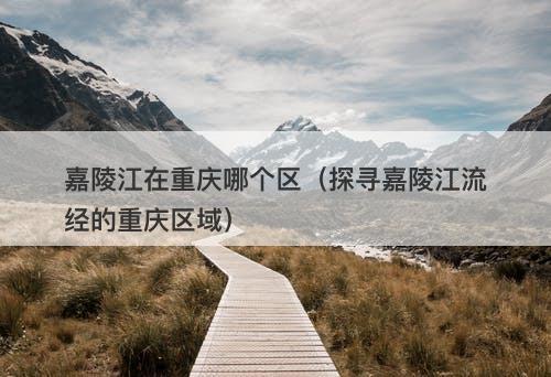 嘉陵江在重庆哪个区（探寻嘉陵江流经的重庆区域）