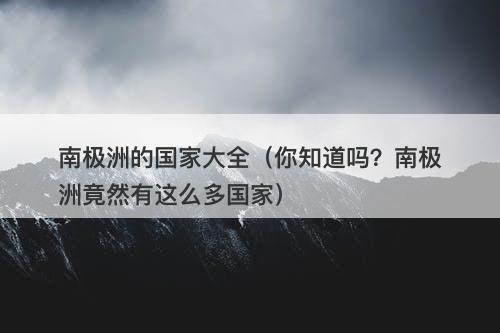南极洲的国家大全(你知道吗?南极洲竟然有这么多国家)