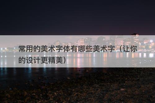 常用的美术字体有哪些美术字（让你的设计更精美）