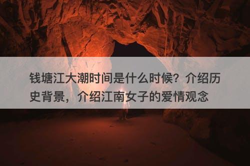 钱塘江大潮时间是什么时候？介绍历史背景，介绍江南女子的爱情观念