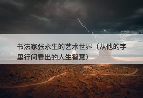 书法家张永生的艺术世界（从他的字里行间看出的人生智慧）-图1