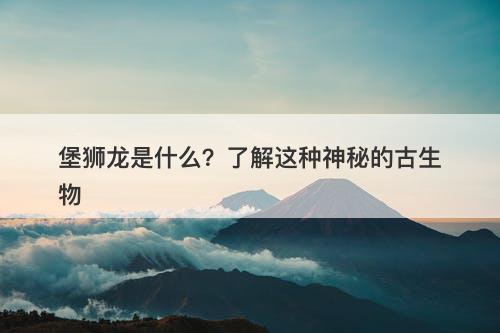 堡狮龙是什么？了解这种神秘的古生物