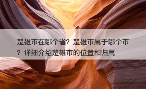 楚雄市在哪个省?楚雄市属于哪个市?详细介绍楚雄市的位置和归属
