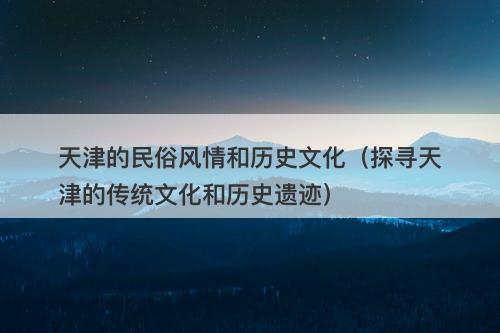 天津的民俗风情和历史文化(探寻天津的传统文化和历史遗迹)