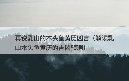 再说乳山的木头鱼黄历凶吉(解读乳山木头鱼黄历的吉凶预测)