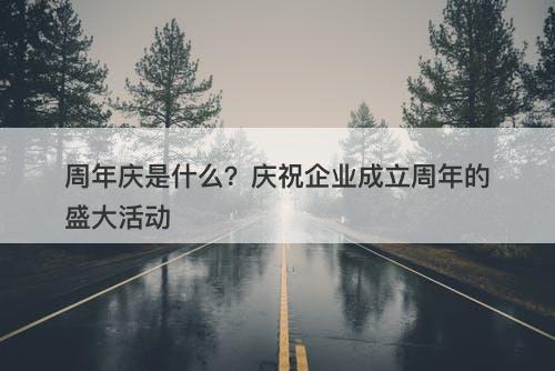 周年庆是什么?庆祝企业成立周年的盛大活动