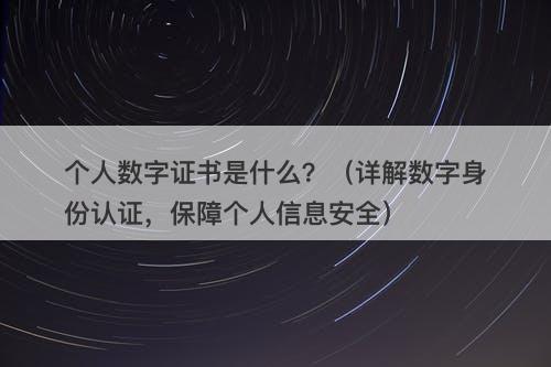 个人数字证书是什么?(详解数字身份认证,保障个人信息安全)
