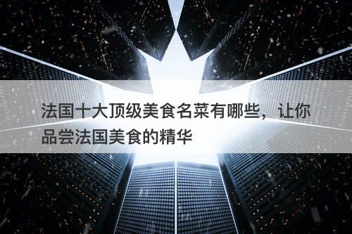 法国十大顶级美食名菜有哪些，让你品尝法国美食的精华