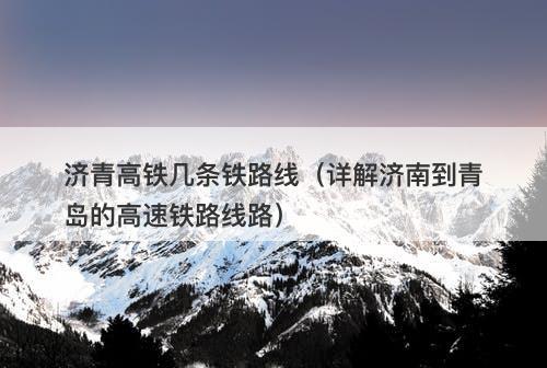 济青高铁几条铁路线(详解济南到青岛的高速铁路线路)