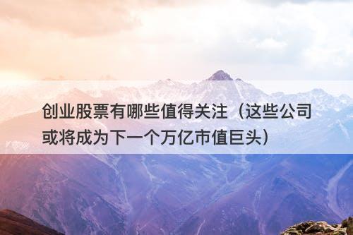 创业股票有哪些值得关注(这些公司或将成为下一个万亿市值巨头)