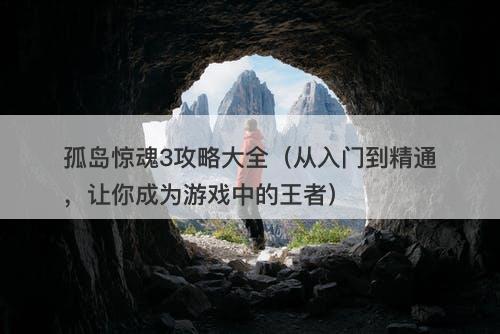 孤岛惊魂3攻略大全（从入门到精通，让你成为游戏中的王者）