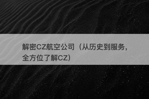 解密CZ航空公司（从历史到服务，全方位了解CZ）