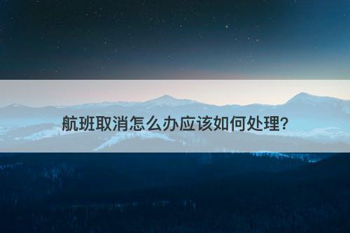 航班取消怎么办应该如何处理？
