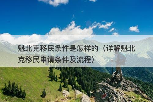 魁北克移民条件是怎样的（详解魁北克移民申请条件及流程）
