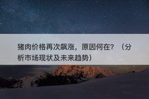 猪肉价格再次飙涨，原因何在？（分析市场现状及未来趋势）