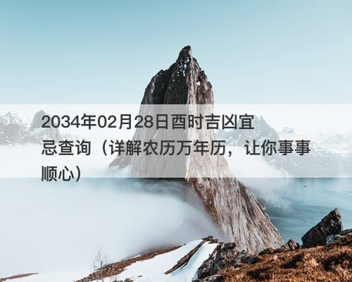 2034年02月28日酉时吉凶宜忌查询（详解农历万年历，让你事事顺心）